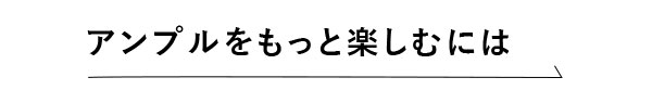 アンプルをもっと楽しむには