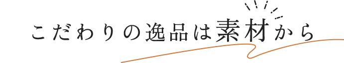 こだわりの逸品は素材から